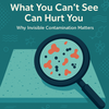 What You Can’t See Can Hurt You: Why Invisible Contamination Matters